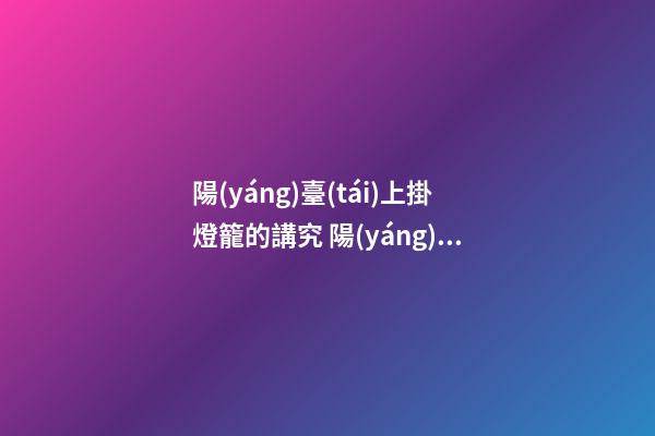 陽(yáng)臺(tái)上掛燈籠的講究 陽(yáng)臺(tái)上掛燈籠的禁忌